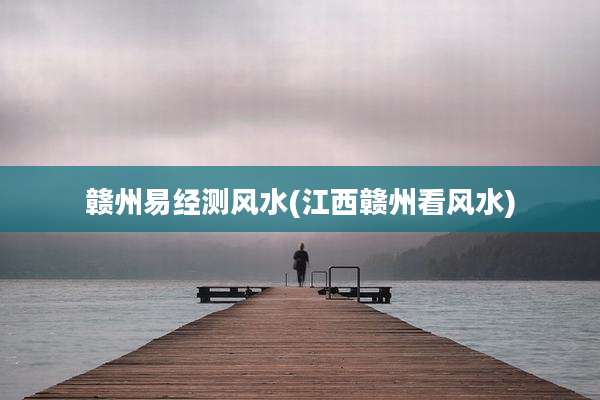 赣州易经测风水(江西赣州看风水)