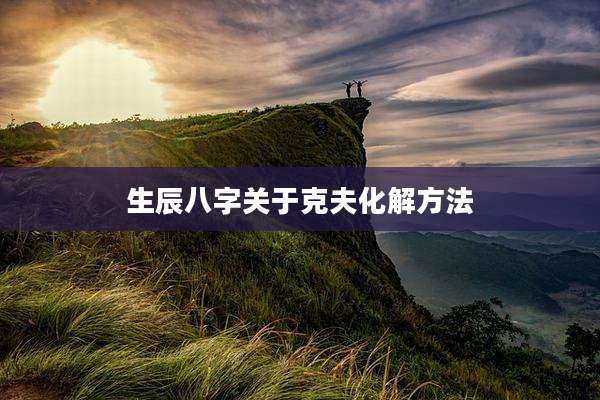 生辰八字关于克夫化解方法