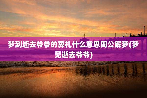 梦到逝去爷爷的葬礼什么意思周公解梦(梦见逝去爷爷)
