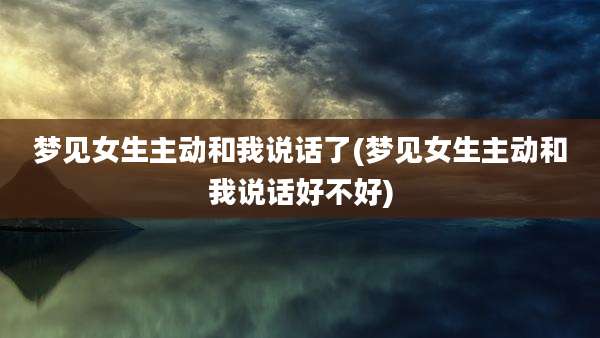 梦见女生主动和我说话了(梦见女生主动和我说话好不好)