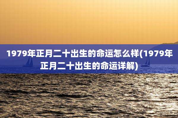 1979年正月二十出生的命运怎么样(1979年正月二十出生的命运详解)