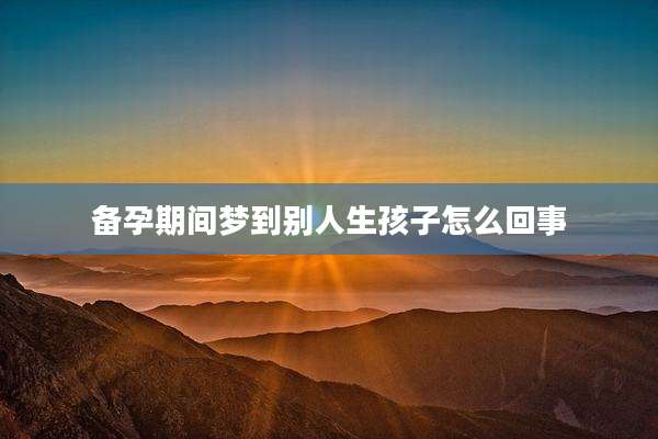备孕期间梦到别人生孩子怎么回事