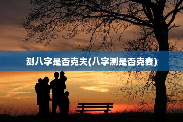 测八字是否克夫(八字测是否克妻)