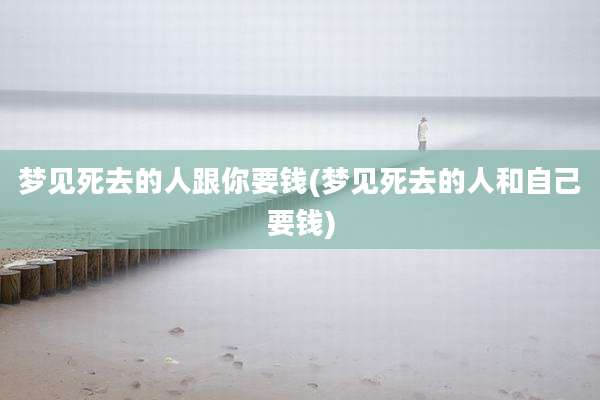 梦见死去的人跟你要钱(梦见死去的人和自己要钱)