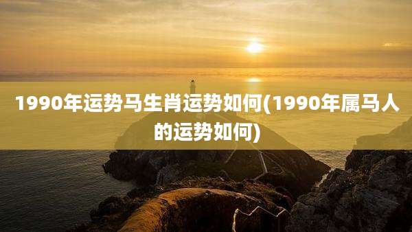 1990年运势马生肖运势如何(1990年属马人的运势如何)