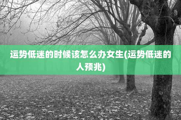运势低迷的时候该怎么办女生(运势低迷的人预兆)