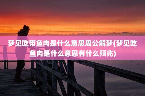 梦见吃带鱼肉是什么意思周公解梦(梦见吃鱼肉是什么意思有什么预兆)
