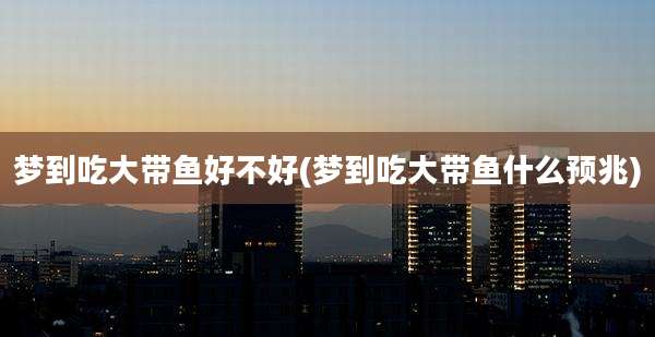 梦到吃大带鱼好不好(梦到吃大带鱼什么预兆)