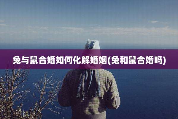 兔与鼠合婚如何化解婚姻(兔和鼠合婚吗)