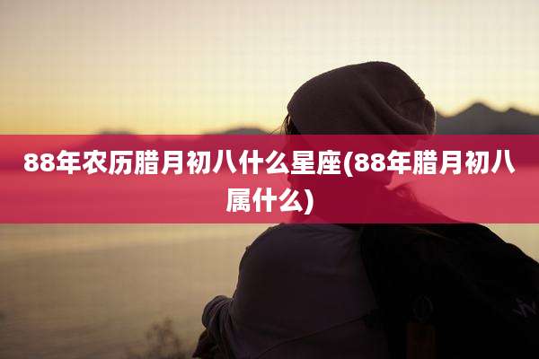88年农历腊月初八什么星座(88年腊月初八属什么)