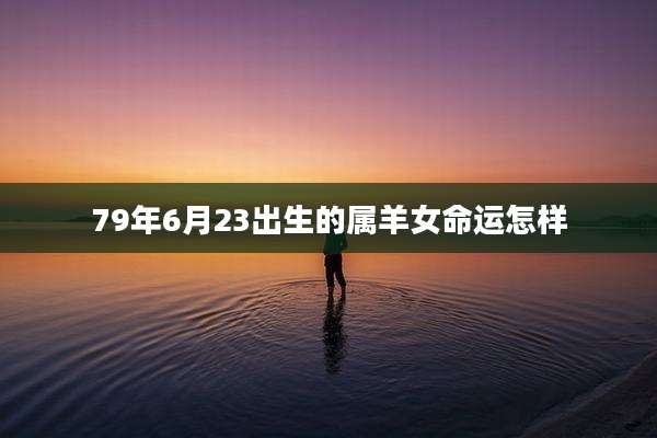 79年6月23出生的属羊女命运怎样