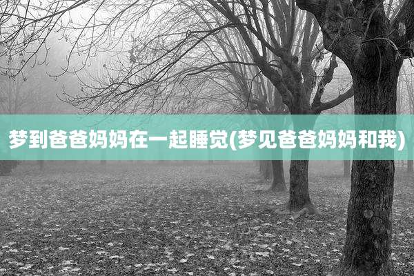 梦到爸爸妈妈在一起睡觉(梦见爸爸妈妈和我)