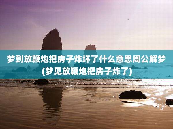 梦到放鞭炮把房子炸坏了什么意思周公解梦(梦见放鞭炮把房子炸了)