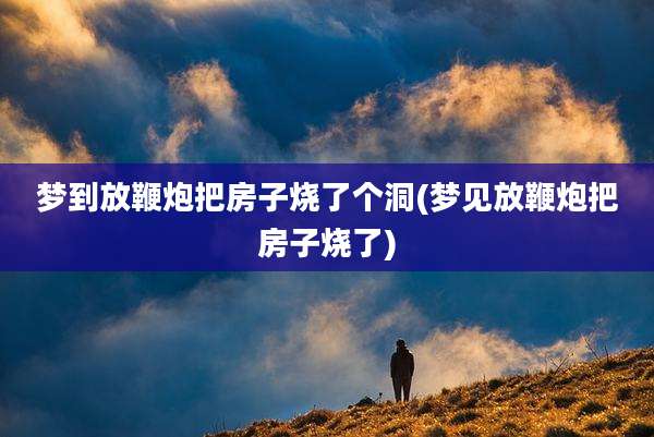 梦到放鞭炮把房子烧了个洞(梦见放鞭炮把房子烧了)