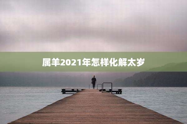 属羊2021年怎样化解太岁