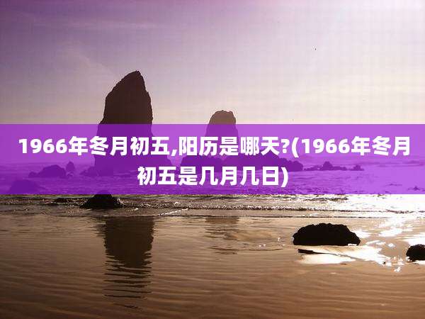 1966年冬月初五,阳历是哪天?(1966年冬月初五是几月几日)