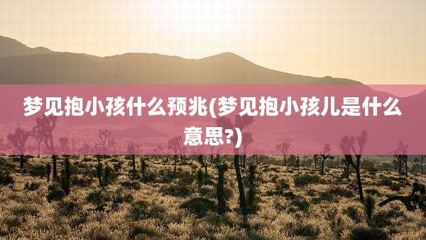梦见抱小孩什么预兆(梦见抱小孩儿是什么意思?)