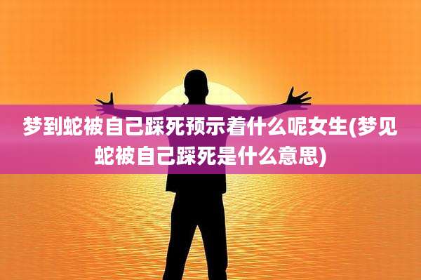 梦到蛇被自己踩死预示着什么呢女生(梦见蛇被自己踩死是什么意思)
