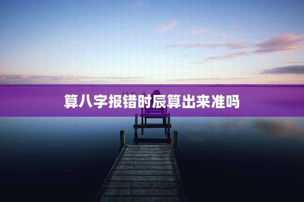 算八字报错时辰算出来准吗