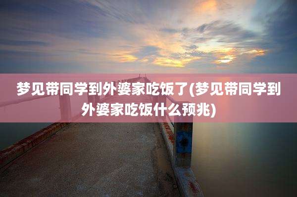 梦见带同学到外婆家吃饭了(梦见带同学到外婆家吃饭什么预兆)