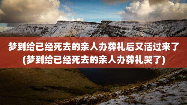 梦到给已经死去的亲人办葬礼后又活过来了(梦到给已经死去的亲人办葬礼哭了)
