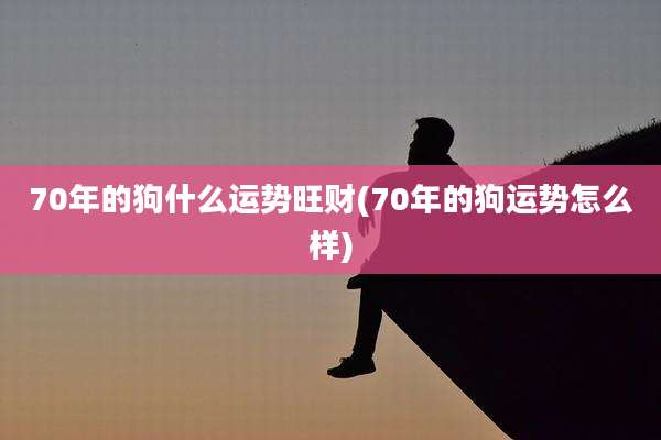 70年的狗什么运势旺财(70年的狗运势怎么样)