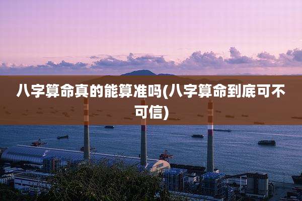 八字算命真的能算准吗(八字算命到底可不可信)