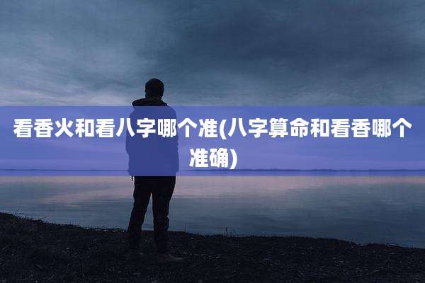 看香火和看八字哪个准(八字算命和看香哪个准确)