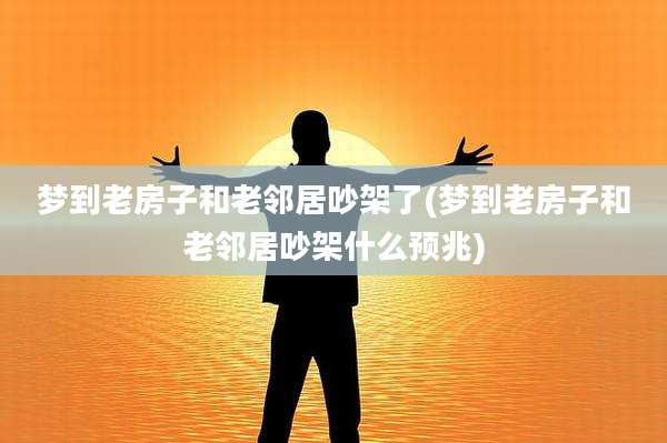 梦到老房子和老邻居吵架了(梦到老房子和老邻居吵架什么预兆)