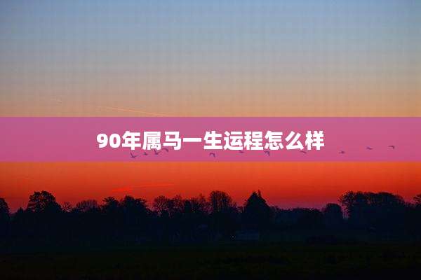 90年属马一生运程怎么样