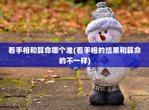 看手相和算命哪个准(看手相的结果和算命的不一样)