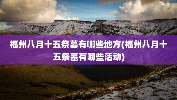 福州八月十五祭墓有哪些地方(福州八月十五祭墓有哪些活动)