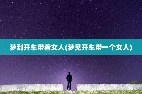梦到开车带着女人(梦见开车带一个女人)