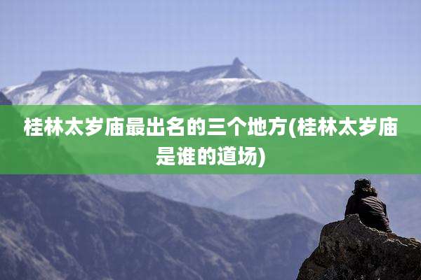 桂林太岁庙最出名的三个地方(桂林太岁庙是谁的道场)