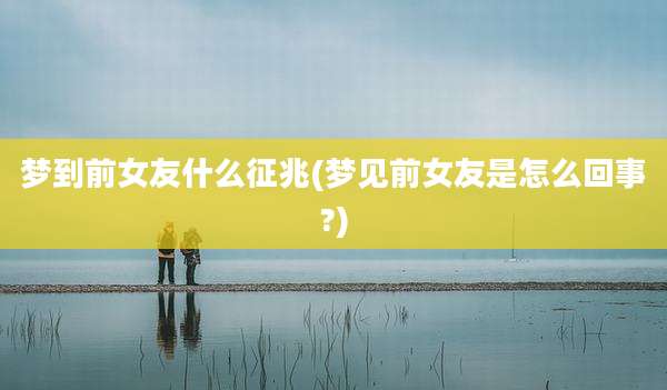 梦到前女友什么征兆(梦见前女友是怎么回事?)