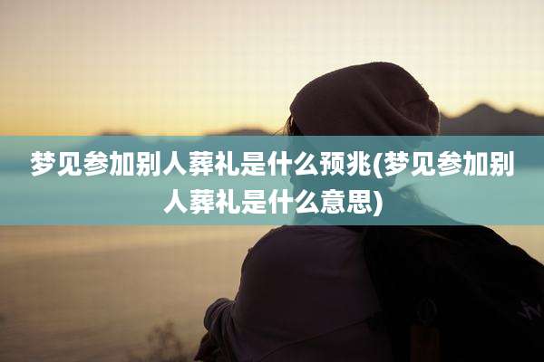梦见参加别人葬礼是什么预兆(梦见参加别人葬礼是什么意思)