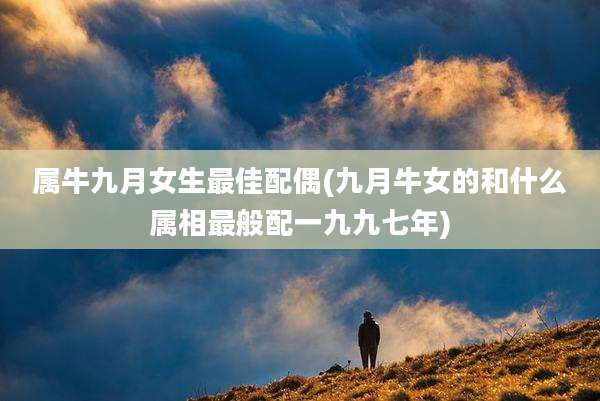 属牛九月女生最佳配偶(九月牛女的和什么属相最般配一九九七年)