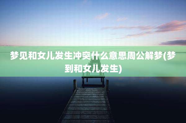 梦见和女儿发生冲突什么意思周公解梦(梦到和女儿发生)