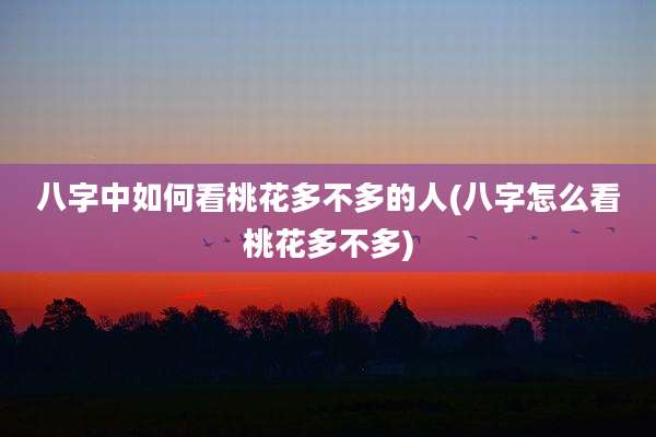八字中如何看桃花多不多的人(八字怎么看桃花多不多)