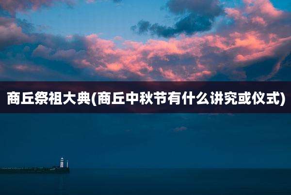 商丘祭祖大典(商丘中秋节有什么讲究或仪式)