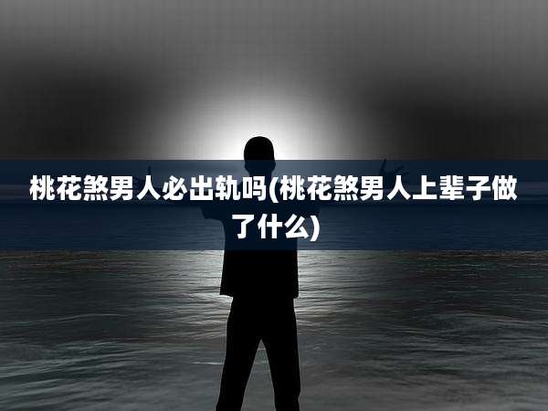桃花煞男人必出轨吗(桃花煞男人上辈子做了什么)