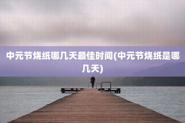 中元节烧纸哪几天最佳时间(中元节烧纸是哪几天)