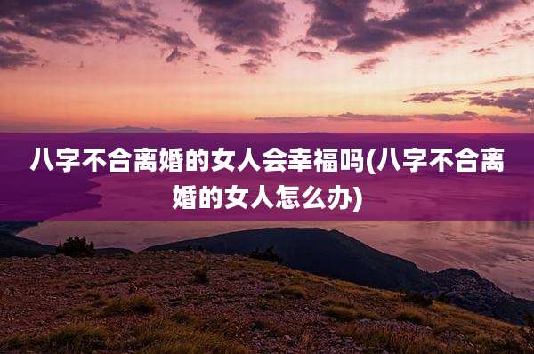 八字不合离婚的女人会幸福吗(八字不合离婚的女人怎么办)