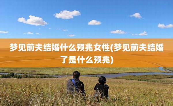 梦见前夫结婚什么预兆女性(梦见前夫结婚了是什么预兆)