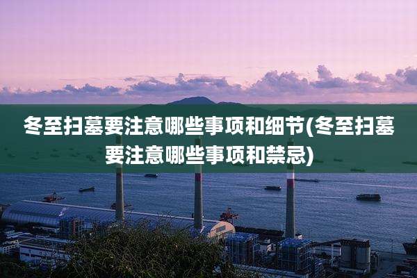 冬至扫墓要注意哪些事项和细节(冬至扫墓要注意哪些事项和禁忌)