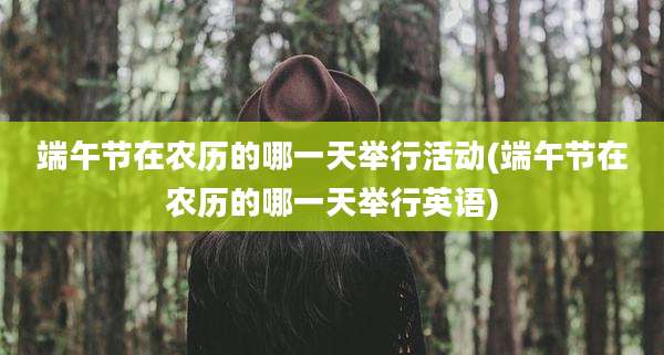 端午节在农历的哪一天举行活动(端午节在农历的哪一天举行英语)