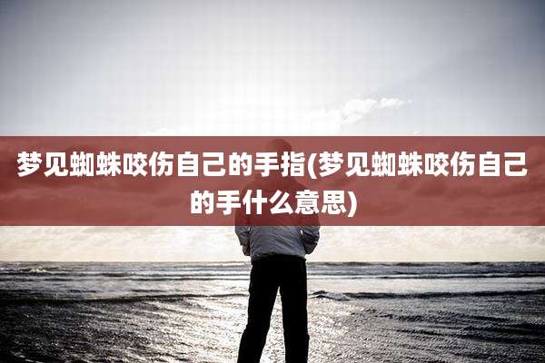 梦见蜘蛛咬伤自己的手指(梦见蜘蛛咬伤自己的手什么意思)
