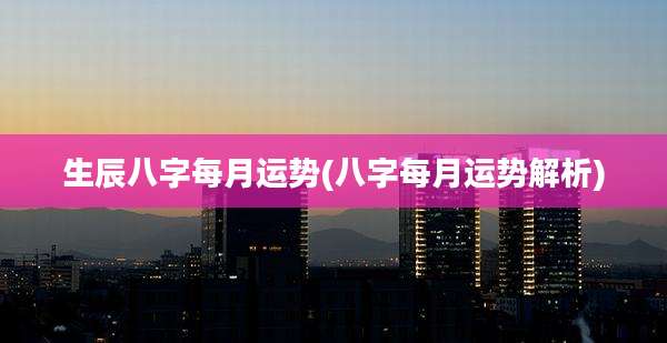 生辰八字每月运势(八字每月运势解析)