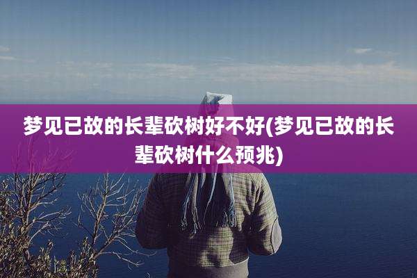 梦见已故的长辈砍树好不好(梦见已故的长辈砍树什么预兆)