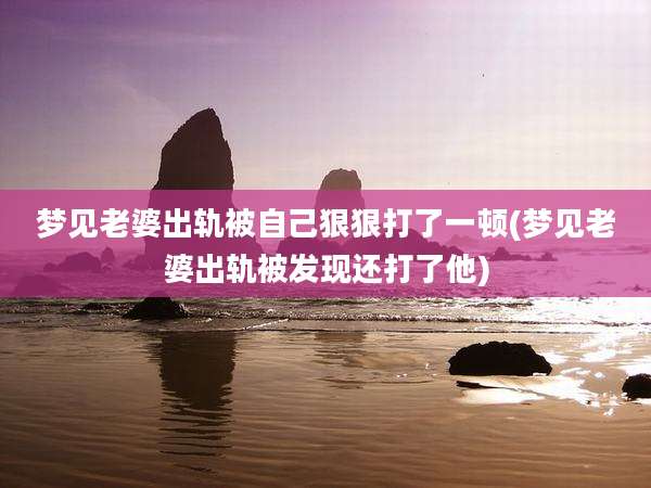 梦见老婆出轨被自己狠狠打了一顿(梦见老婆出轨被发现还打了他)